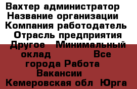 Вахтер-администратор › Название организации ­ Компания-работодатель › Отрасль предприятия ­ Другое › Минимальный оклад ­ 17 000 - Все города Работа » Вакансии   . Кемеровская обл.,Юрга г.